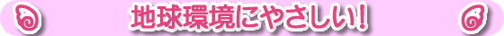 地球環境にやさしい!
