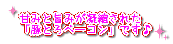 甘みと旨みが凝縮された「豚トロベーコン」です♪